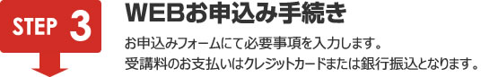 WEBお申込み手続き｜お申込みフォームにて必要事項を入力します。
受講料のお支払いはクレジットカードまたは銀行振込となります。